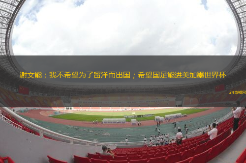 谢文能：我不希望为了留洋而出国；希望国足能进美加墨世界杯